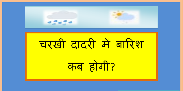 charkhi dadri me barish kab hogi